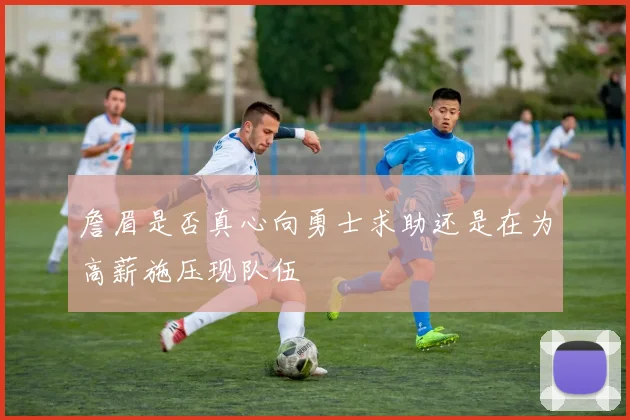 詹眉是否真心向勇士求助还是在为高薪施压现队伍