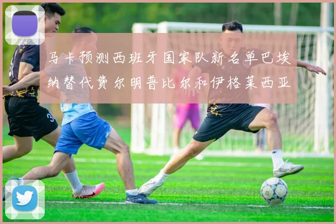 马卡预测西班牙国家队新名单巴埃纳替代费尔明普比尔和伊格莱西亚斯入选
