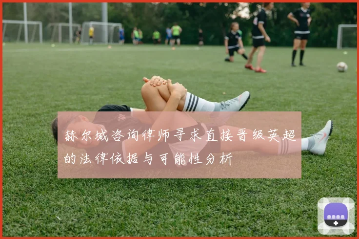 赫尔城咨询律师寻求直接晋级英超的法律依据与可能性分析