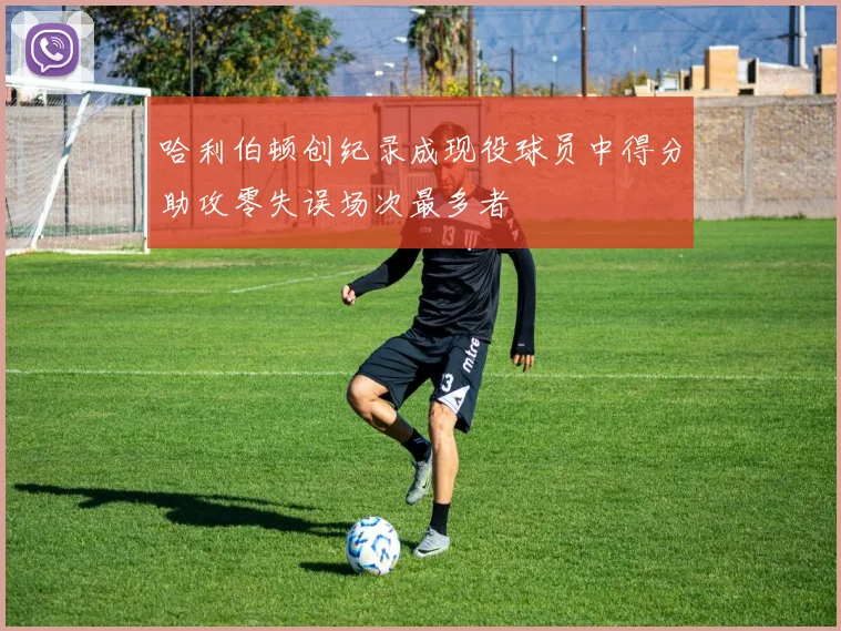 哈利伯顿创纪录成现役球员中得分助攻零失误场次最多者