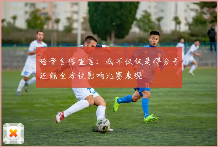 哈登自信宣言：我不仅仅是得分手还能全方位影响比赛表现