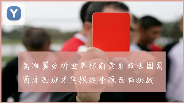 高准翼分析世界杯前景看好法国葡萄牙西班牙阿根廷夺冠面临挑战