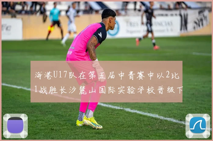 海港U17队在第五届中青赛中以2比1战胜长沙麓山国际实验学校晋级下一轮