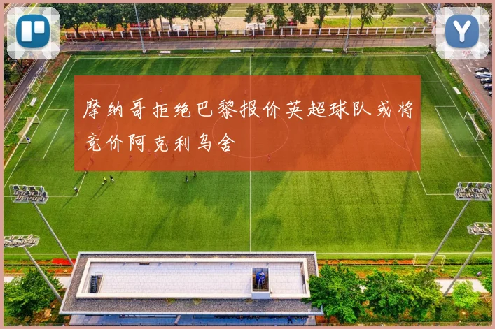 摩纳哥拒绝巴黎报价英超球队或将竞价阿克利乌舍