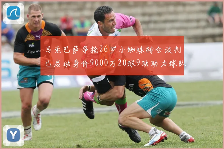 马竞巴萨争抢26岁小蜘蛛转会谈判已启动身价9000万20球9助助力球队