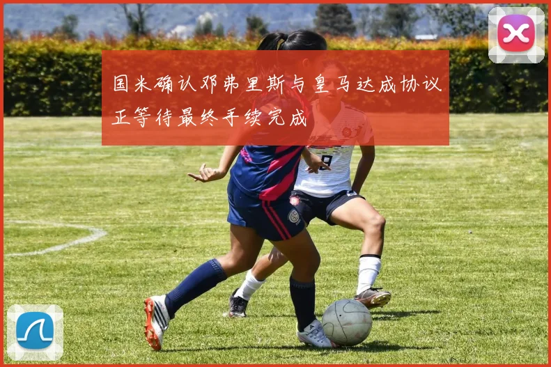 国米确认邓弗里斯与皇马达成协议正等待最终手续完成