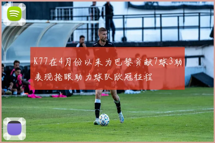 K77在4月份以来为巴黎贡献7球3助表现抢眼助力球队欧冠征程