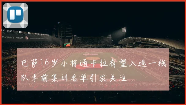 巴萨16岁小将通卡拉有望入选一线队季前集训名单引发关注